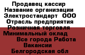 Продавец-кассир › Название организации ­ Электростандарт, ООО › Отрасль предприятия ­ Розничная торговля › Минимальный оклад ­ 22 000 - Все города Работа » Вакансии   . Белгородская обл.